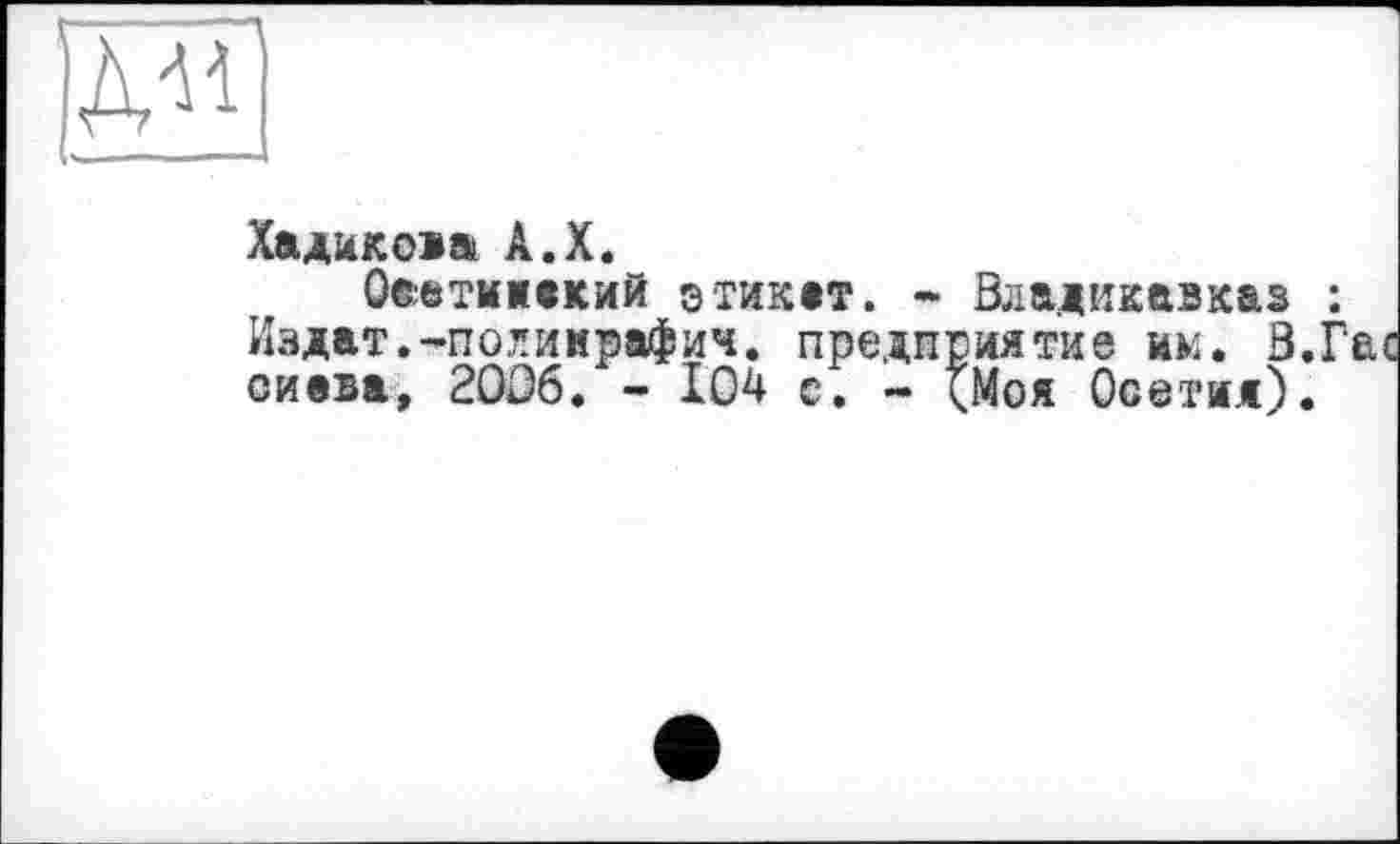 ﻿Хадикода А.X.
Обетижакий этикет. - Владикавказ Издат.-полимрафич. предприятие им. В. сиева, 2006. - 104 с. - <Моя Осетия).